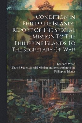 bokomslag Condition In Philippine Islands. Report Of The Special Mission To The Philippine Islands To The Secretary Of War