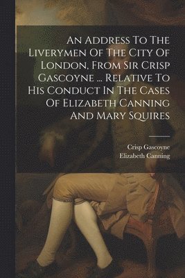Crisp Gascoyne (Sir ), Elizabeth Canning - Address To The Liverymen Of The City Of London, From Sir Crisp Gascoyne ... Relative To His Conduct In The Cases Of Elizabeth Canning And Mary Squires, Häftad