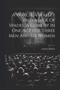 bokomslag Watch, A Wallet And A Jack Of Spades, A Comedy In One Act For Three Men And Six Women