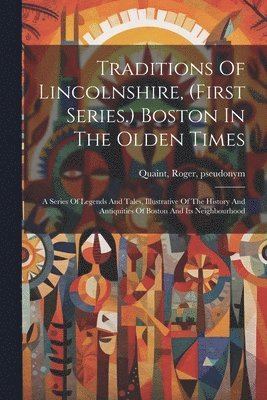 bokomslag Traditions Of Lincolnshire, (first Series.) Boston In The Olden Times; A Series Of Legends And Tales, Illustrative Of The History And Antiquities Of Boston And Its Neighbourhood