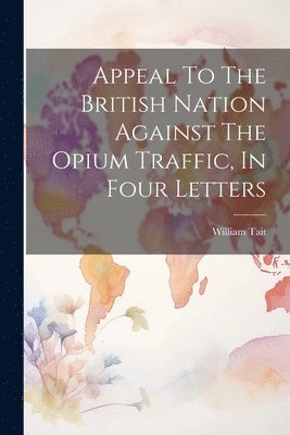 William Tait - Appeal To The British Nation Against The Opium Traffic, In Four Letters, Häftad