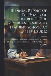 bokomslag Biennial Report Of The Board Of Control Of The Michigan Home And Training School At Lapeer, Issue 12