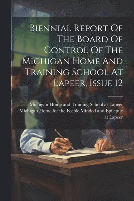 Biennial Report Of The Board Of Control Of The Michigan Home And Training School At Lapeer, Issue 12 1