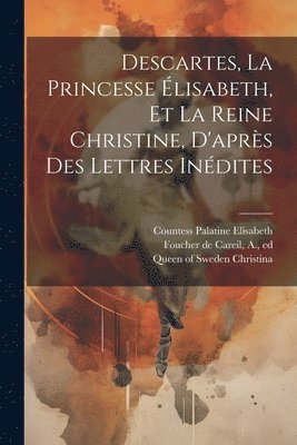 Descartes, La Princesse lisabeth, Et La Reine Christine, D'aprs Des Lettres Indites 1