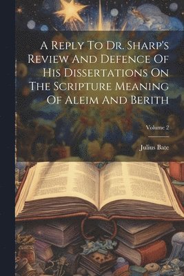 Julius Bate - Reply To Dr. Sharp's Review And Defence Of His Dissertations On The Scripture Meaning Of Aleim And Berith; Volume 2, Häftad
