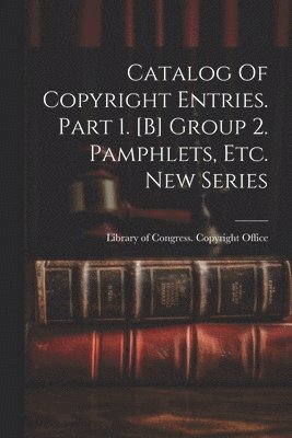 bokomslag Catalog Of Copyright Entries. Part 1. [b] Group 2. Pamphlets, Etc. New Series