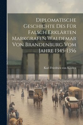Diplomatische Geschichte des fr falsch erklrten Markgrafen Waldemar von Brandenburg vom Jahre 1345-1356 1
