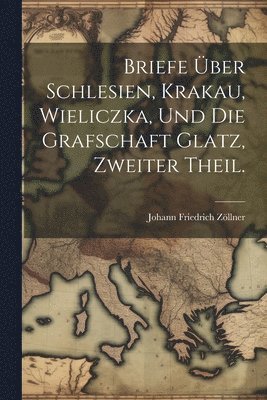 Briefe ber Schlesien, Krakau, Wieliczka, und die Grafschaft Glatz, Zweiter Theil. 1