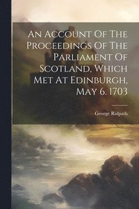 bokomslag An Account Of The Proceedings Of The Parliament Of Scotland, Which Met At Edinburgh, May 6. 1703