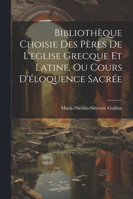 Marie-Nicolas-Silvestre Guillon - Bibliothèque Choisie Des Pères De L'eglise Grecque Et Latine, Ou Cours D'éloquence Sacrée, Häftad
