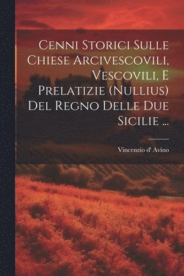 Cenni Storici Sulle Chiese Arcivescovili, Vescovili, E Prelatizie (nullius) Del Regno Delle Due Sicilie ... 1