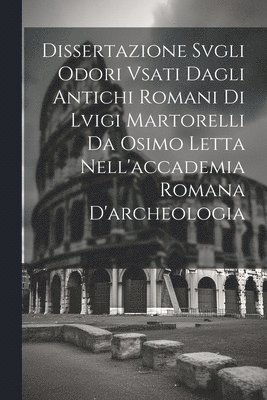 Anonymous - Dissertazione Svgli Odori Vsati Dagli Antichi Romani Di Lvigi Martorelli Da Osimo Letta Nell'accademia Romana D'archeologia, Häftad