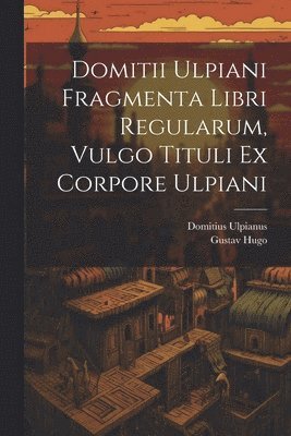 Domitius Ulpianus, Gustav Hugo - Domitii Ulpiani Fragmenta Libri Regularum, Vulgo Tituli Ex Corpore Ulpiani, Häftad