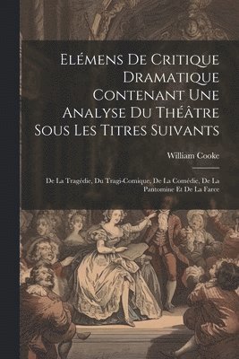 Elmens De Critique Dramatique Contenant Une Analyse Du Thtre Sous Les Titres Suivants 1