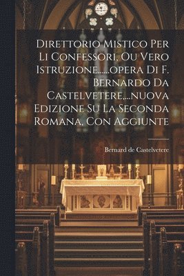 bokomslag Direttorio Mistico Per Li Confessori, Ou Vero Istruzione......opera Di F. Bernardo Da Castelvetere, ...nuova Edizione Su La Seconda Romana, Con Aggiunte