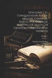 bokomslag Don Jaime I, El Conquistador, Rey De Aragon, Conde De Barcelona, Seor De Montpeller, Segun Las Crnicas Y Documentos Inditos; Volume 1