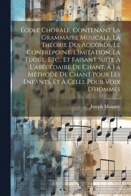 Joseph Mainzer - École Chorale, Contenant La Grammaire Musicale, La Théorie Des Accords, Le Contrepoint, L'imitation, La Fugue, Etc., Et Faisant Suite À L'abécédaire De Chant, À La Méthode De Chant Pour Les Enfants, Et À Celle Pour Voix D'hommes, Häftad