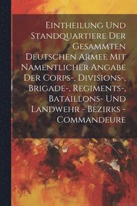 bokomslag Eintheilung Und Standquartiere Der Gesammten Deutschen Armee Mit Namentlicher Angabe Der Corps-, Divisions-, Brigade-, Regiments-, Bataillons- Und Landwehr - Bezirks - Commandeure