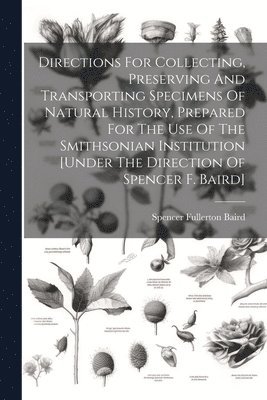Spencer Fullerton Baird - Directions For Collecting, Preserving And Transporting Specimens Of Natural History, Prepared For The Use Of The Smithsonian Institution [under The Direction Of Spencer F. Baird], Häftad