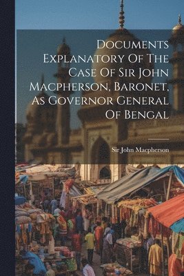 John MacPherson - Documents Explanatory Of The Case Of Sir John Macpherson, Baronet, As Governor General Of Bengal, Häftad