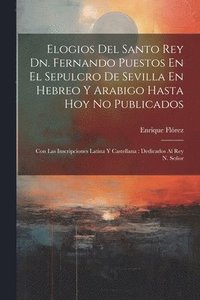 bokomslag Elogios Del Santo Rey Dn. Fernando Puestos En El Sepulcro De Sevilla En Hebreo Y Arabigo Hasta Hoy No Publicados
