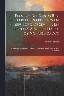 Enrique Flórez - Elogios Del Santo Rey Dn. Fernando Puestos En El Sepulcro De Sevilla En Hebreo Y Arabigo Hasta Hoy No Publicados, Häftad