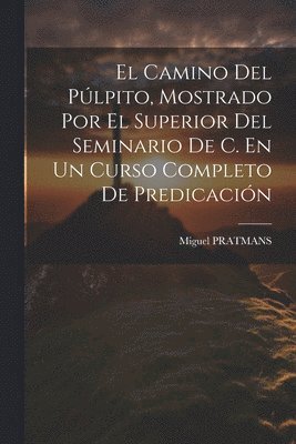 bokomslag El Camino Del Plpito, Mostrado Por El Superior Del Seminario De C. En Un Curso Completo De Predicacin