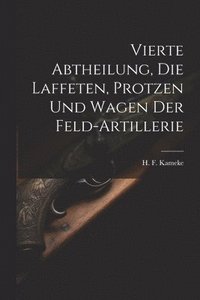 bokomslag Vierte Abtheilung, Die Laffeten, Protzen und Wagen der Feld-Artillerie