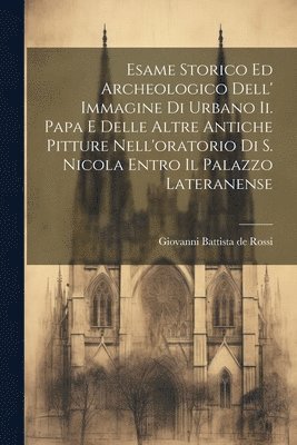 Esame Storico Ed Archeologico Dell' Immagine Di Urbano Ii. Papa E Delle Altre Antiche Pitture Nell'oratorio Di S. Nicola Entro Il Palazzo Lateranense 1