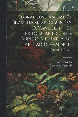 Florae Lusitanicae Et Brasiliensis Specimen [by D. Vandelli] ... Et Epistol Ab Eruditis Viris C. A Linn, A. De Haen, Ad D. Vandelli Scriptae 1