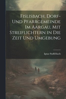 bokomslag Fislisbach, Dorf- und Pfarrgemeinde im Aargau, mit Streiflichtern in die Zeit und Umgebung