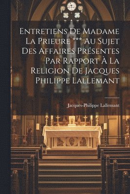 Entretiens De Madame La Prieure *** Au Sujet Des Affaires Prsentes Par Rapport  La Religion De Jacques Philippe Lallemant 1