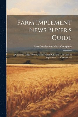 Farm Implement News Buyer's Guide: A Classified Directory Of Manufacturers Of Farm And Garden Implements ..., Volumes 3-4 1