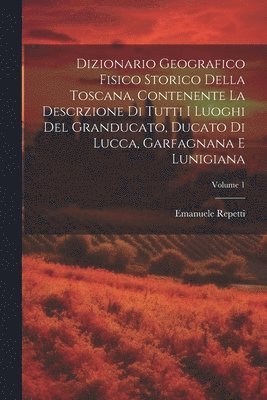 Dizionario Geografico Fisico Storico Della Toscana, Contenente La Descrzione Di Tutti I Luoghi Del Granducato, Ducato Di Lucca, Garfagnana E Lunigiana; Volume 1 1