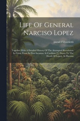 bokomslag Life Of General Narciso Lopez; Together With A Detailed History Of The Attempted Revolution In Cuba, From Its First Invasion At Cardinas [!], Down To The Death Of Lopez, At Havana