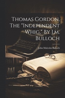 Thomas Gordon, The &quot;independent Whig,&quot; By J.m. Bulloch 1