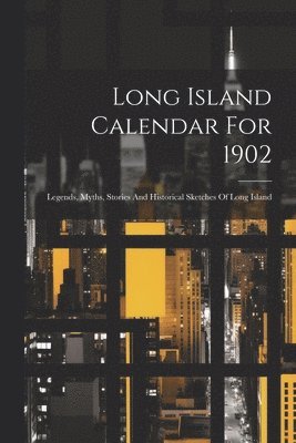 Long Island Calendar For 1902; Legends, Myths, Stories And Historical Sketches Of Long Island 1