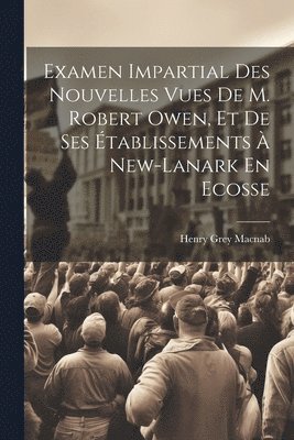 bokomslag Examen Impartial Des Nouvelles Vues De M. Robert Owen, Et De Ses tablissements  New-lanark En Ecosse