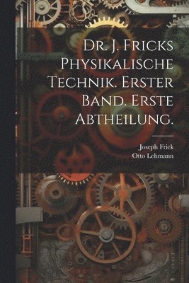 Dr. J. Fricks Physikalische Technik. Erster Band. Erste Abtheilung. 1