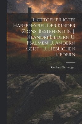 Gottgeheiligtes Harfen-spiel Der Kinder Zions, Bestehend In J. Neandri Liedern U. Psalmen U. Andern Geist- U. Lieblichen Liedern 1