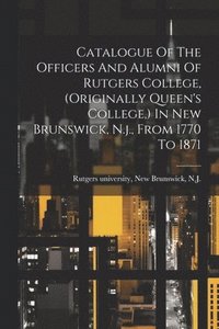 bokomslag Catalogue Of The Officers And Alumni Of Rutgers College, (originally Queen's College, ) In New Brunswick, N.j., From 1770 To 1871