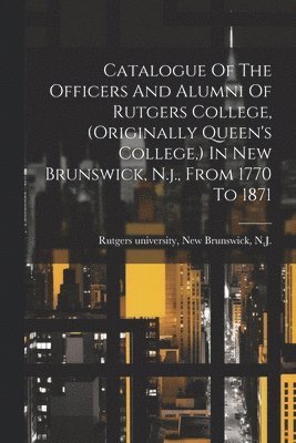 bokomslag Catalogue Of The Officers And Alumni Of Rutgers College, (originally Queen's College, ) In New Brunswick, N.j., From 1770 To 1871