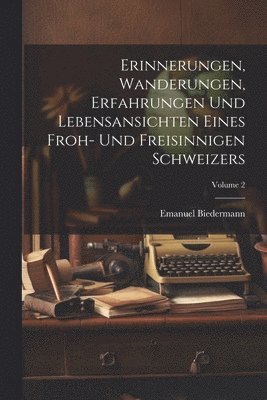 Erinnerungen, Wanderungen, Erfahrungen Und Lebensansichten Eines Froh- Und Freisinnigen Schweizers; Volume 2 1