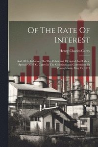 bokomslag Of The Rate Of Interest; And Of Its Influence On The Relations Of Capital And Labor. Speech Of H. C. Carey In The Constitutional Convention Of Pennsylvania, May 15, 1873