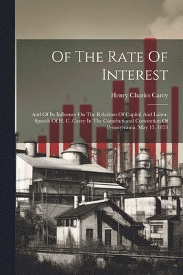 bokomslag Of The Rate Of Interest; And Of Its Influence On The Relations Of Capital And Labor. Speech Of H. C. Carey In The Constitutional Convention Of Pennsylvania, May 15, 1873