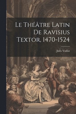 Le Thtre Latin De Ravisius Textor, 1470-1524 1