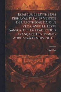 bokomslag Essai Sur Le Mythe Des Ribhavas, Premier Vestige De L'apothose Dans Le Vda, Avec Le Texte Sanscrit Et La Traduction Franaise Des Hymnes Adresss  Ces Divinits...