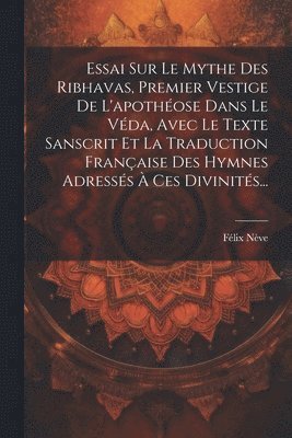 Félix Nève - Essai Sur Le Mythe Des Ribhavas, Premier Vestige De L'apothéose Dans Le Véda, Avec Le Texte Sanscrit Et La Traduction Française Des Hymnes Adressés À Ces Divinités..., Häftad