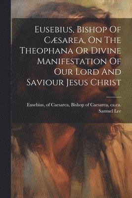 bokomslag Eusebius, Bishop Of Cæsarea, On The Theophana Or Divine Manifestation Of Our Lord And Saviour Jesus Christ