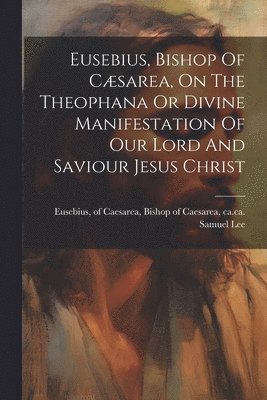 bokomslag Eusebius, Bishop Of Csarea, On The Theophana Or Divine Manifestation Of Our Lord And Saviour Jesus Christ